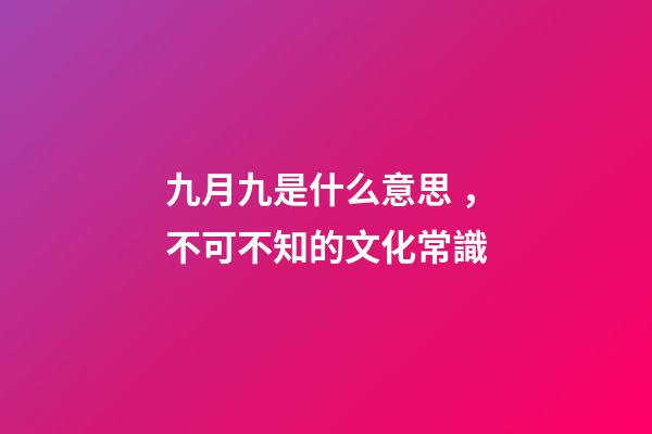 九月九是什么意思，不可不知的文化常識(孩子問了可以這么說)